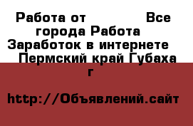 Работа от (  18) ! - Все города Работа » Заработок в интернете   . Пермский край,Губаха г.